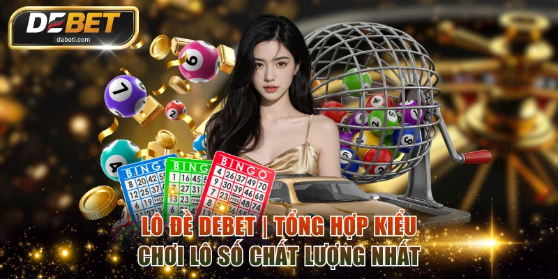 Lô Đề DEBET | Tổng Hợp kiểu Chơi Lô Số Chất Lượng Nhất 2026